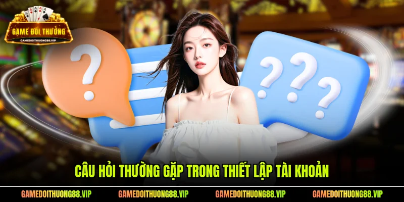 Câu hỏi thường gặp trong thiết lập tài khoản