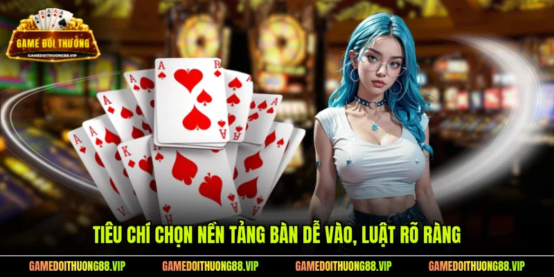 Tiêu chí chọn nền tảng bàn dễ vào, luật rõ ràng
